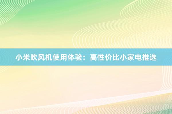 小米吹风机使用体验：高性价比小家电推选