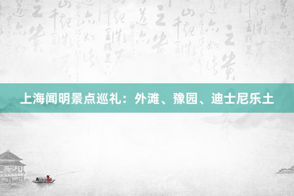 上海闻明景点巡礼：外滩、豫园、迪士尼乐土