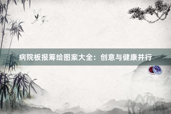 病院板报筹绘图案大全：创意与健康并行