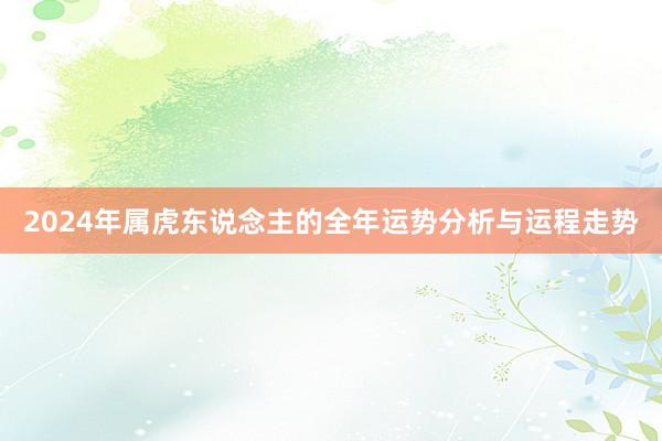 2024年属虎东说念主的全年运势分析与运程走势